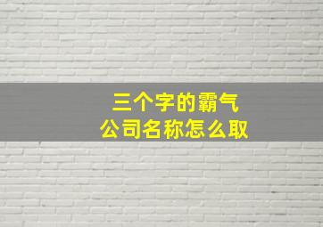 三个字的霸气公司名称怎么取