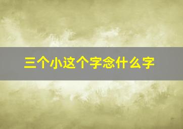 三个小这个字念什么字