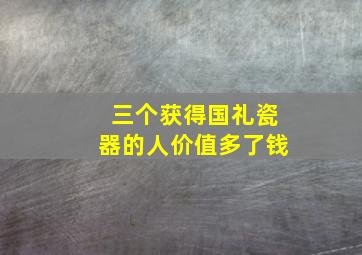 三个获得国礼瓷器的人价值多了钱