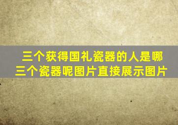 三个获得国礼瓷器的人是哪三个瓷器呢图片直接展示图片