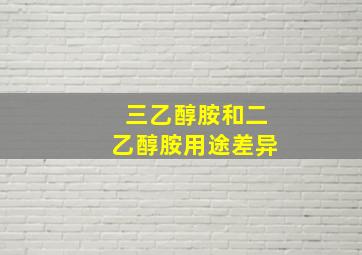 三乙醇胺和二乙醇胺用途差异