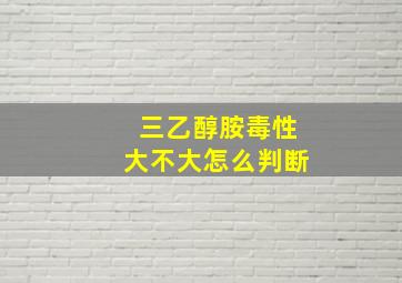 三乙醇胺毒性大不大怎么判断