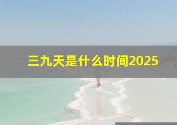 三九天是什么时间2025