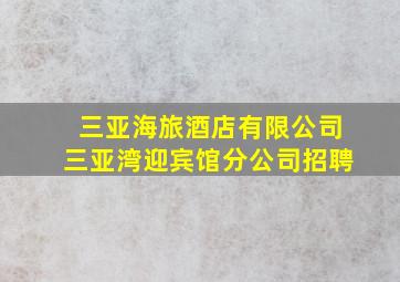 三亚海旅酒店有限公司三亚湾迎宾馆分公司招聘