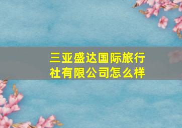 三亚盛达国际旅行社有限公司怎么样