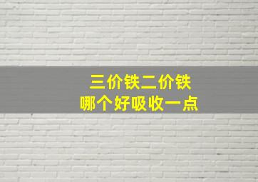 三价铁二价铁哪个好吸收一点