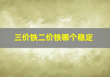 三价铁二价铁哪个稳定