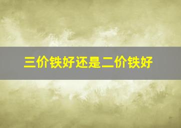 三价铁好还是二价铁好