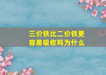 三价铁比二价铁更容易吸收吗为什么