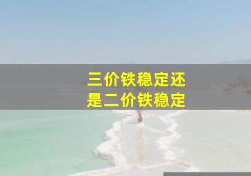 三价铁稳定还是二价铁稳定