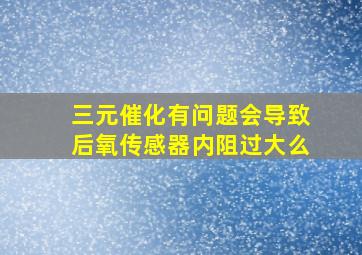 三元催化有问题会导致后氧传感器内阻过大么