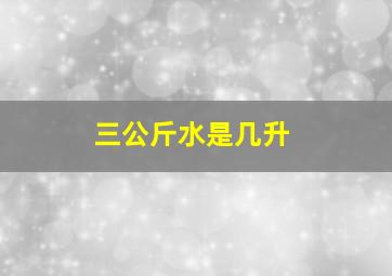 三公斤水是几升