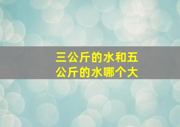 三公斤的水和五公斤的水哪个大