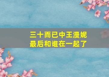 三十而已中王漫妮最后和谁在一起了