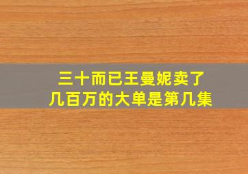 三十而已王曼妮卖了几百万的大单是第几集