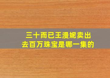 三十而已王漫妮卖出去百万珠宝是哪一集的