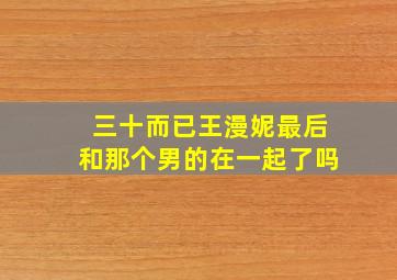 三十而已王漫妮最后和那个男的在一起了吗