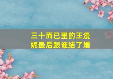 三十而已里的王漫妮最后跟谁结了婚