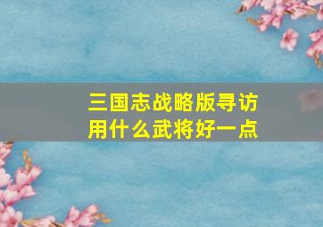 三国志战略版寻访用什么武将好一点