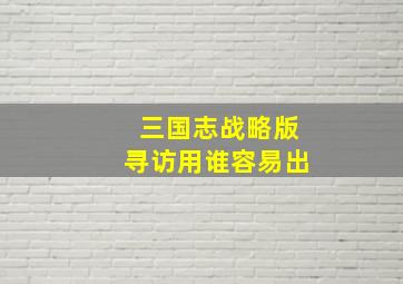 三国志战略版寻访用谁容易出