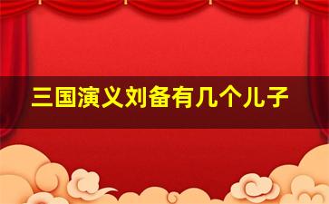 三国演义刘备有几个儿子