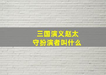 三国演义赵太守扮演者叫什么