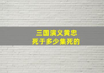 三国演义黄忠死于多少集死的