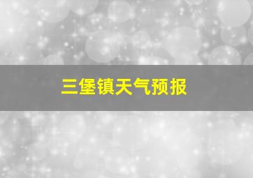 三堡镇天气预报