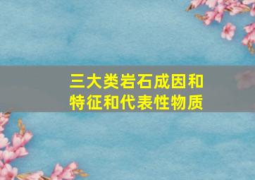 三大类岩石成因和特征和代表性物质