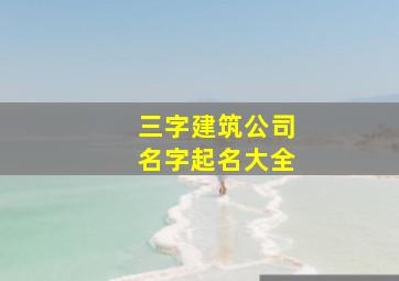 三字建筑公司名字起名大全