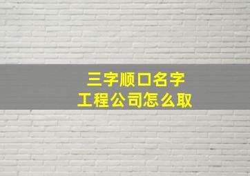 三字顺口名字工程公司怎么取