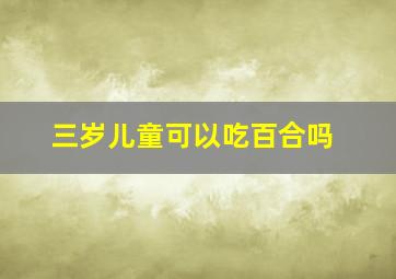 三岁儿童可以吃百合吗