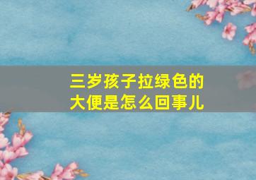 三岁孩子拉绿色的大便是怎么回事儿