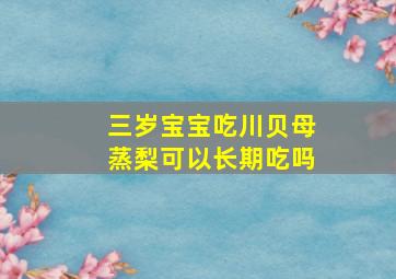 三岁宝宝吃川贝母蒸梨可以长期吃吗