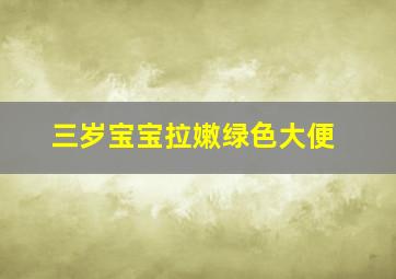 三岁宝宝拉嫩绿色大便