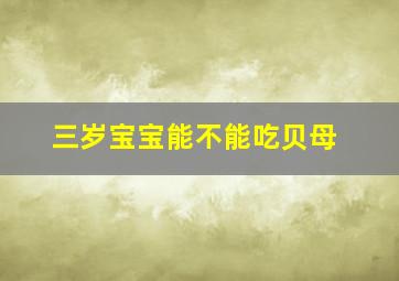 三岁宝宝能不能吃贝母