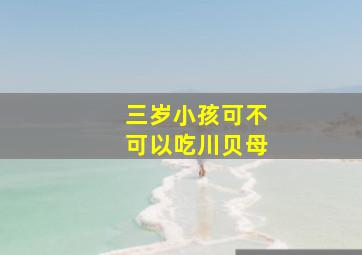 三岁小孩可不可以吃川贝母