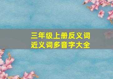 三年级上册反义词近义词多音字大全