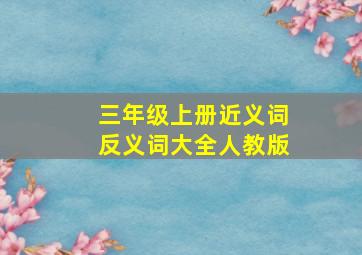 三年级上册近义词反义词大全人教版