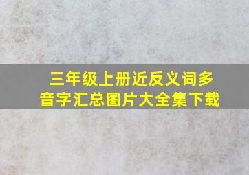 三年级上册近反义词多音字汇总图片大全集下载