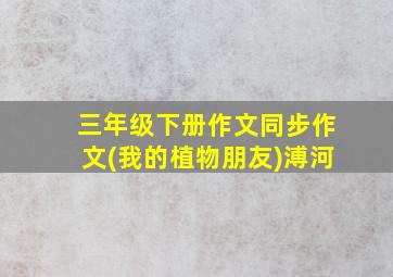 三年级下册作文同步作文(我的植物朋友)溥河