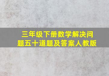 三年级下册数学解决问题五十道题及答案人教版