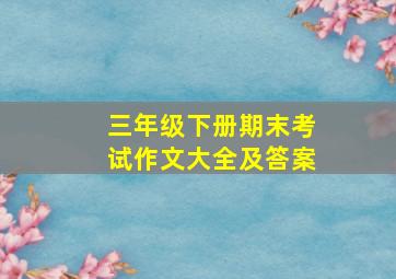 三年级下册期末考试作文大全及答案