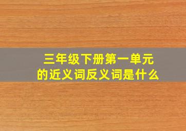 三年级下册第一单元的近义词反义词是什么