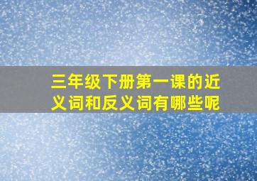 三年级下册第一课的近义词和反义词有哪些呢