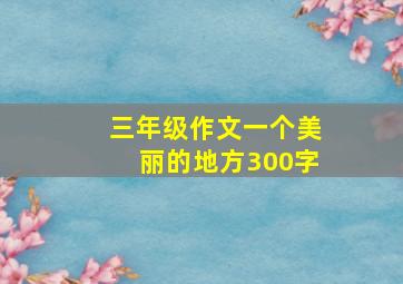 三年级作文一个美丽的地方300字