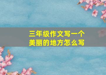 三年级作文写一个美丽的地方怎么写