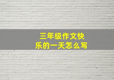 三年级作文快乐的一天怎么写