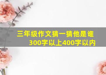 三年级作文猜一猜他是谁300字以上400字以内