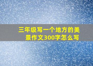 三年级写一个地方的美景作文300字怎么写